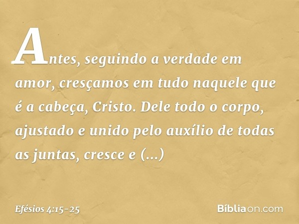 Antes, seguindo a verdade em amor, cresçamos em tudo naquele que é a cabeça, Cristo. Dele todo o corpo, ajustado e unido pelo auxílio de todas as juntas, cresce