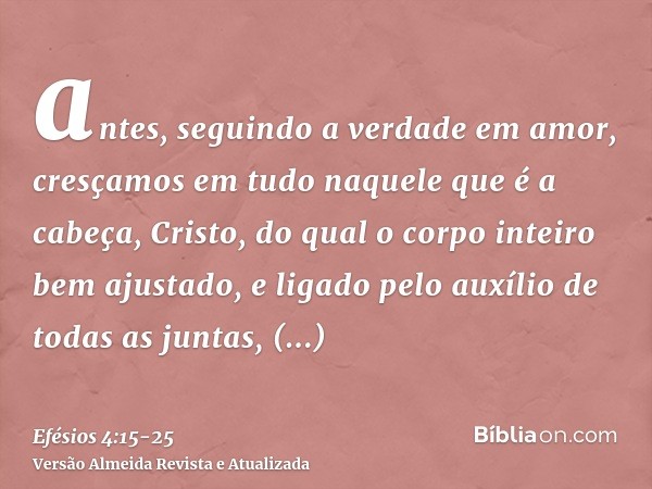 antes, seguindo a verdade em amor, cresçamos em tudo naquele que é a cabeça, Cristo,do qual o corpo inteiro bem ajustado, e ligado pelo auxílio de todas as junt