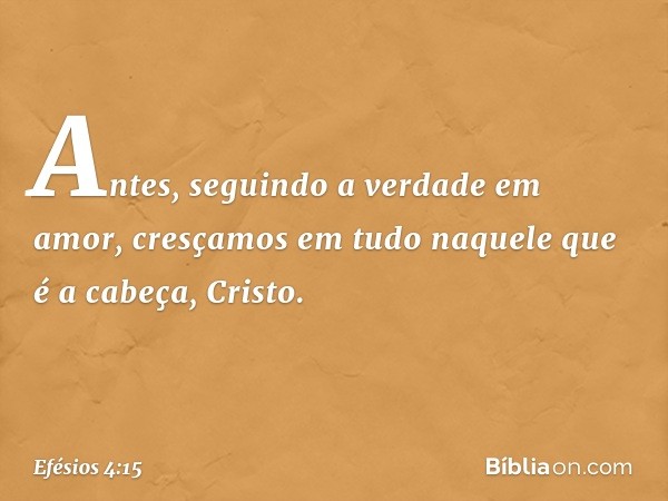 Antes, seguindo a verdade em amor, cresçamos em tudo naquele que é a cabeça, Cristo. -- Efésios 4:15