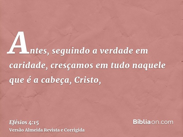 Antes, seguindo a verdade em caridade, cresçamos em tudo naquele que é a cabeça, Cristo,