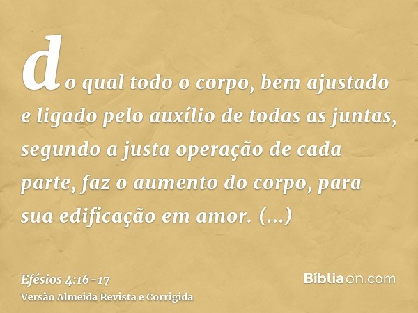 do qual todo o corpo, bem ajustado e ligado pelo auxílio de todas as juntas, segundo a justa operação de cada parte, faz o aumento do corpo, para sua edificação