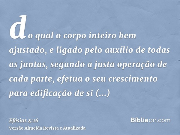 do qual o corpo inteiro bem ajustado, e ligado pelo auxílio de todas as juntas, segundo a justa operação de cada parte, efetua o seu crescimento para edificação