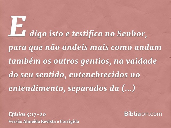 E digo isto e testifico no Senhor, para que não andeis mais como andam também os outros gentios, na vaidade do seu sentido,entenebrecidos no entendimento, separ