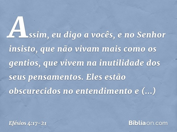 Assim, eu digo a vocês, e no Senhor insisto, que não vivam mais como os gentios, que vivem na inutilidade dos seus pensamentos. Eles estão obscurecidos no enten