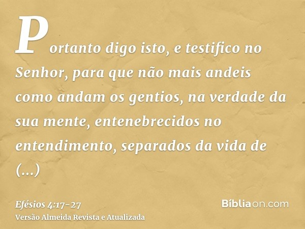 Portanto digo isto, e testifico no Senhor, para que não mais andeis como andam os gentios, na verdade da sua mente,entenebrecidos no entendimento, separados da