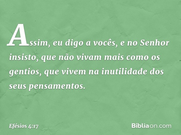 Assim, eu digo a vocês, e no Senhor insisto, que não vivam mais como os gentios, que vivem na inutilidade dos seus pensamentos. -- Efésios 4:17