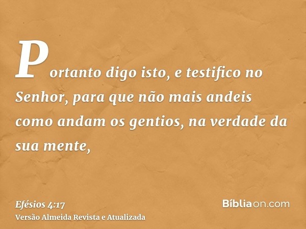 Portanto digo isto, e testifico no Senhor, para que não mais andeis como andam os gentios, na verdade da sua mente,