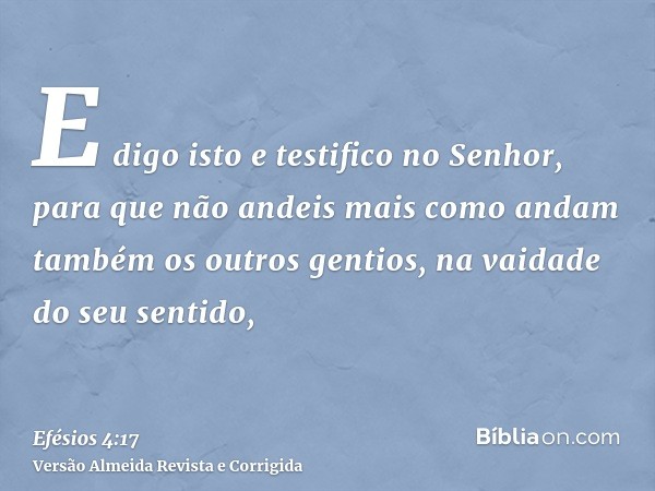 E digo isto e testifico no Senhor, para que não andeis mais como andam também os outros gentios, na vaidade do seu sentido,