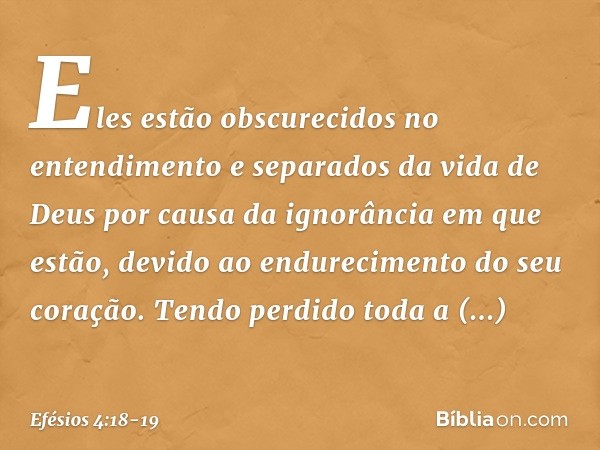 Eles estão obscurecidos no entendimento e separados da vida de Deus por causa da ignorância em que estão, devido ao endurecimento do seu coração. Tendo perdido 