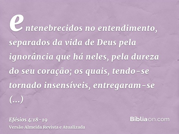 entenebrecidos no entendimento, separados da vida de Deus pela ignorância que há neles, pela dureza do seu coração;os quais, tendo-se tornado insensíveis, entre