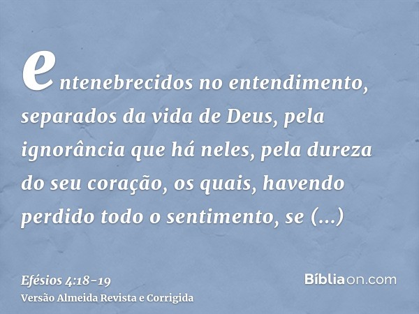 entenebrecidos no entendimento, separados da vida de Deus, pela ignorância que há neles, pela dureza do seu coração,os quais, havendo perdido todo o sentimento,