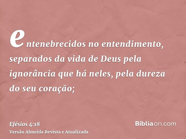 entenebrecidos no entendimento, separados da vida de Deus pela ignorância que há neles, pela dureza do seu coração;