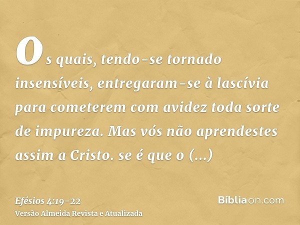 os quais, tendo-se tornado insensíveis, entregaram-se à lascívia para cometerem com avidez toda sorte de impureza.Mas vós não aprendestes assim a Cristo.se é qu