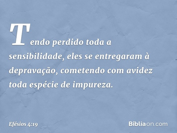 Tendo perdido toda a sensibilidade, eles se entregaram à depravação, cometendo com avidez toda espécie de impureza. -- Efésios 4:19