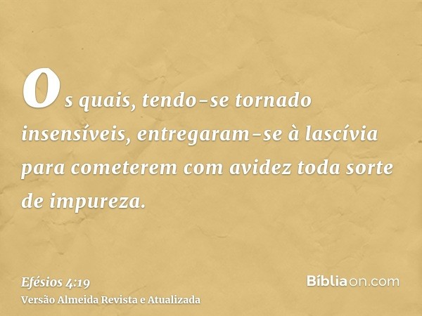 os quais, tendo-se tornado insensíveis, entregaram-se à lascívia para cometerem com avidez toda sorte de impureza.