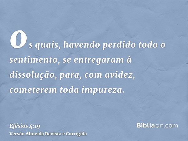 os quais, havendo perdido todo o sentimento, se entregaram à dissolução, para, com avidez, cometerem toda impureza.