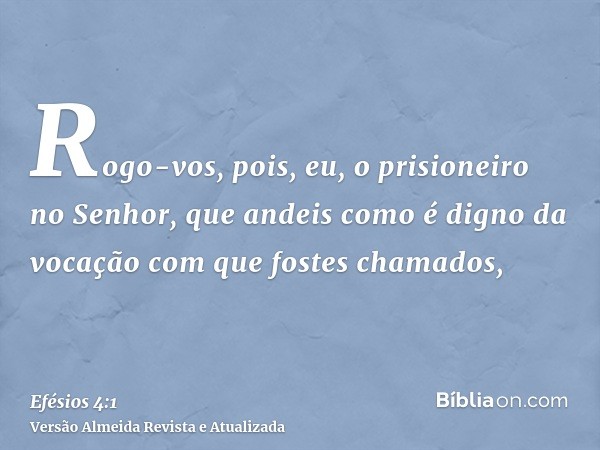 Rogo-vos, pois, eu, o prisioneiro no Senhor, que andeis como é digno da vocação com que fostes chamados,