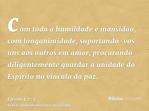 com toda a humildade e mansidão, com longanimidade, suportando-vos uns aos outros em amor,procurando diligentemente guardar a unidade do Espírito no vínculo da 