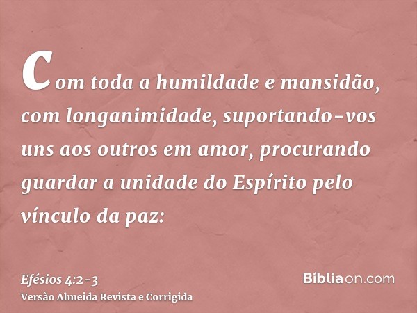 com toda a humildade e mansidão, com longanimidade, suportando-vos uns aos outros em amor,procurando guardar a unidade do Espírito pelo vínculo da paz: