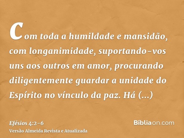 com toda a humildade e mansidão, com longanimidade, suportando-vos uns aos outros em amor,procurando diligentemente guardar a unidade do Espírito no vínculo da 