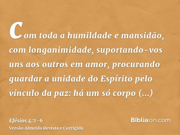 com toda a humildade e mansidão, com longanimidade, suportando-vos uns aos outros em amor,procurando guardar a unidade do Espírito pelo vínculo da paz:há um só 