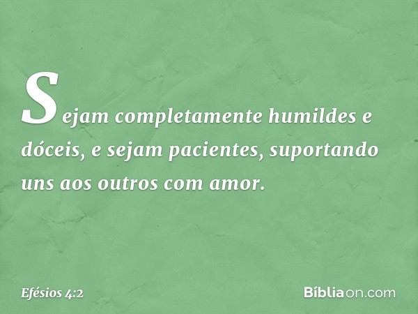 Sejam completamente humildes e dóceis, e sejam pacientes, suportando uns aos outros com amor. -- Efésios 4:2