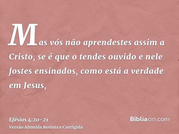 Mas vós não aprendestes assim a Cristo,se é que o tendes ouvido e nele fostes ensinados, como está a verdade em Jesus,