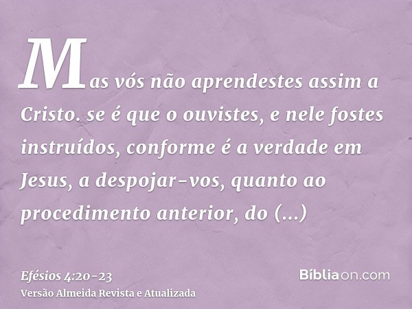 Mas vós não aprendestes assim a Cristo.se é que o ouvistes, e nele fostes instruídos, conforme é a verdade em Jesus,a despojar-vos, quanto ao procedimento anter