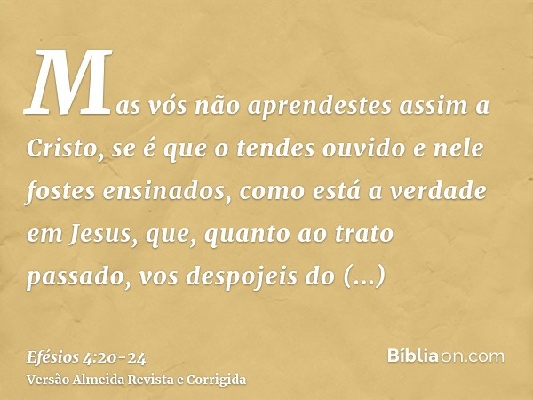 Mas vós não aprendestes assim a Cristo,se é que o tendes ouvido e nele fostes ensinados, como está a verdade em Jesus,que, quanto ao trato passado, vos despojei