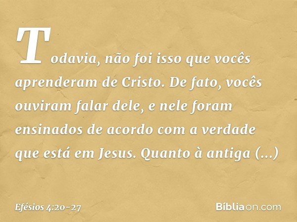 Todavia, não foi isso que vocês aprenderam de Cristo. De fato, vocês ouviram falar dele, e nele foram ensinados de acordo com a verdade que está em Jesus. Quant