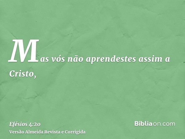 Mas vós não aprendestes assim a Cristo,