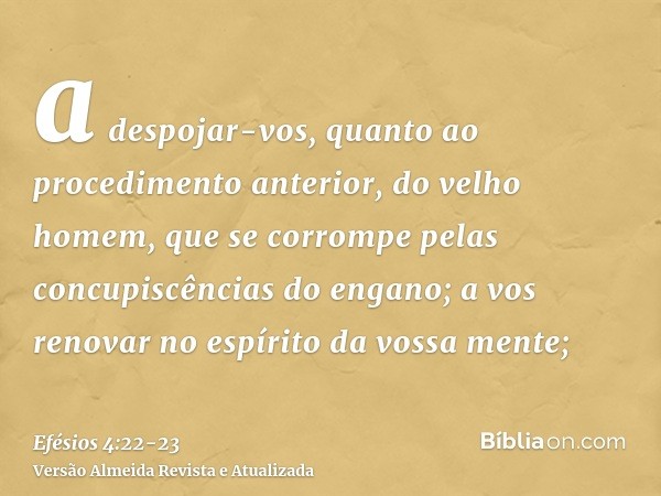 a despojar-vos, quanto ao procedimento anterior, do velho homem, que se corrompe pelas concupiscências do engano;a vos renovar no espírito da vossa mente;