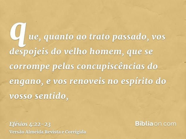 que, quanto ao trato passado, vos despojeis do velho homem, que se corrompe pelas concupiscências do engano,e vos renoveis no espírito do vosso sentido,