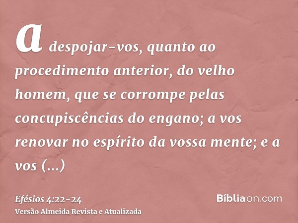 a despojar-vos, quanto ao procedimento anterior, do velho homem, que se corrompe pelas concupiscências do engano;a vos renovar no espírito da vossa mente;e a vo