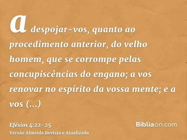 a despojar-vos, quanto ao procedimento anterior, do velho homem, que se corrompe pelas concupiscências do engano;a vos renovar no espírito da vossa mente;e a vo