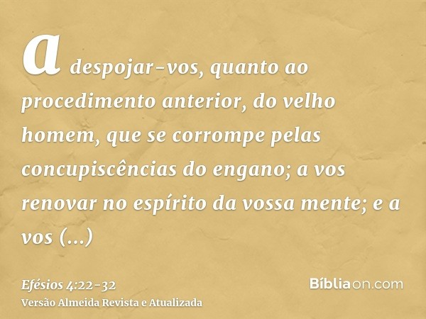 a despojar-vos, quanto ao procedimento anterior, do velho homem, que se corrompe pelas concupiscências do engano;a vos renovar no espírito da vossa mente;e a vo