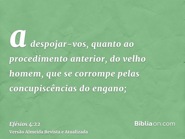 a despojar-vos, quanto ao procedimento anterior, do velho homem, que se corrompe pelas concupiscências do engano;