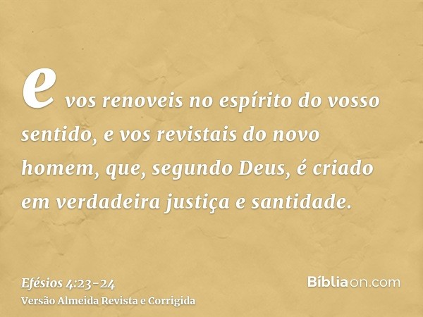 e vos renoveis no espírito do vosso sentido,e vos revistais do novo homem, que, segundo Deus, é criado em verdadeira justiça e santidade.