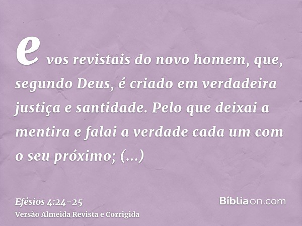 e vos revistais do novo homem, que, segundo Deus, é criado em verdadeira justiça e santidade.Pelo que deixai a mentira e falai a verdade cada um com o seu próxi