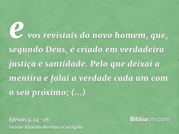 e vos revistais do novo homem, que, segundo Deus, é criado em verdadeira justiça e santidade.Pelo que deixai a mentira e falai a verdade cada um com o seu próxi