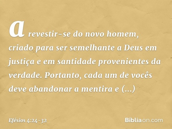 a revestir-se do novo homem, criado para ser semelhante a Deus em justiça e em santidade provenientes da verdade. Portanto, cada um de vocês deve abandonar a me