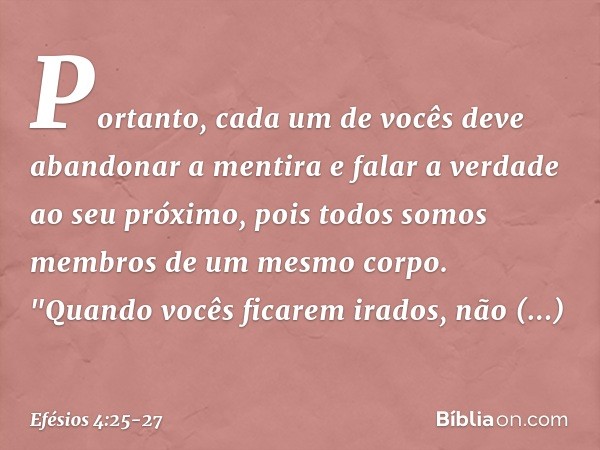 Portanto, cada um de vocês deve abandonar a mentira e falar a verdade ao seu próximo, pois todos somos membros de um mesmo corpo. "Quando vocês ficarem irados,