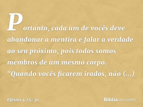 Portanto, cada um de vocês deve abandonar a mentira e falar a verdade ao seu próximo, pois todos somos membros de um mesmo corpo. "Quando vocês ficarem irados, 