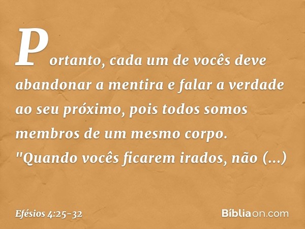 Portanto, cada um de vocês deve abandonar a mentira e falar a verdade ao seu próximo, pois todos somos membros de um mesmo corpo. "Quando vocês ficarem irados, 