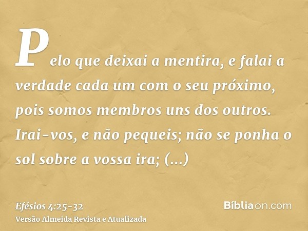 Pelo que deixai a mentira, e falai a verdade cada um com o seu próximo, pois somos membros uns dos outros.Irai-vos, e não pequeis; não se ponha o sol sobre a vo