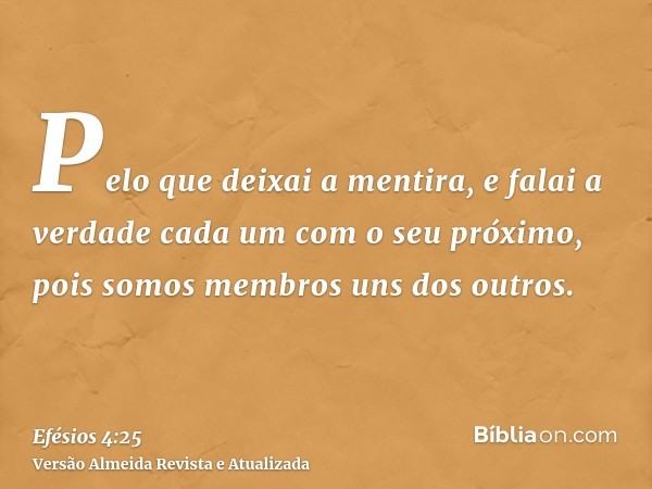 Pelo que deixai a mentira, e falai a verdade cada um com o seu próximo, pois somos membros uns dos outros.