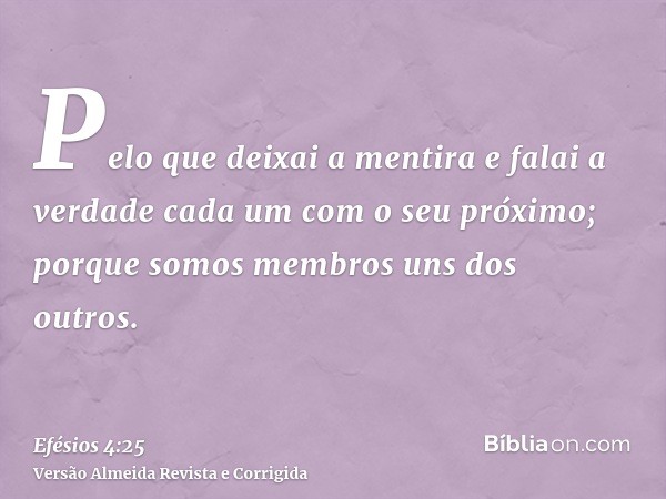 Pelo que deixai a mentira e falai a verdade cada um com o seu próximo; porque somos membros uns dos outros.