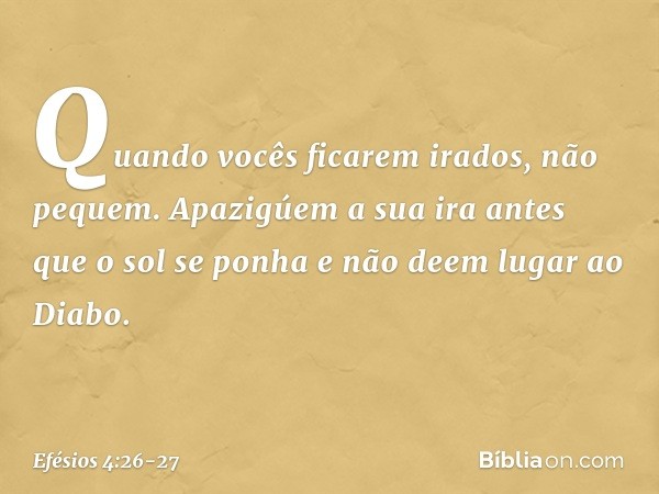 "Quando vocês ficarem irados, não pequem". Apazigúem a sua ira antes que o sol se ponha e não deem lugar ao Diabo. -- Efésios 4:26-27