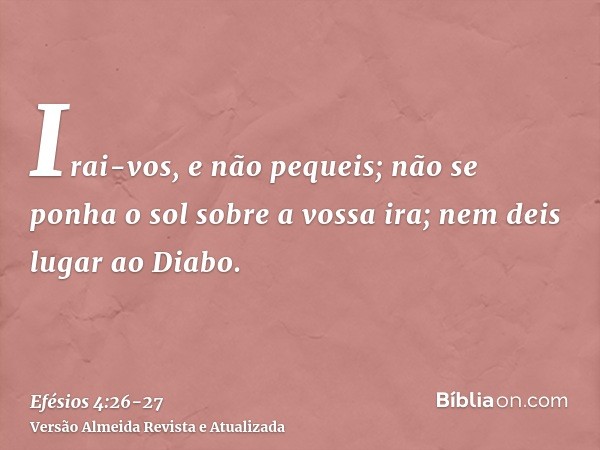 Irai-vos, e não pequeis; não se ponha o sol sobre a vossa ira;nem deis lugar ao Diabo.