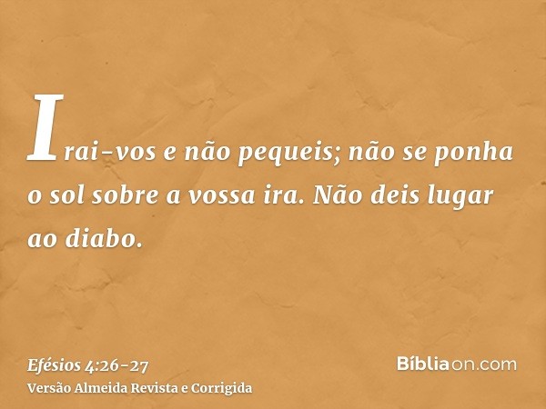 Irai-vos e não pequeis; não se ponha o sol sobre a vossa ira.Não deis lugar ao diabo.